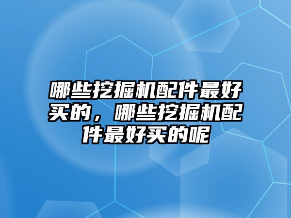 哪些挖掘機(jī)配件最好買的，哪些挖掘機(jī)配件最好買的呢