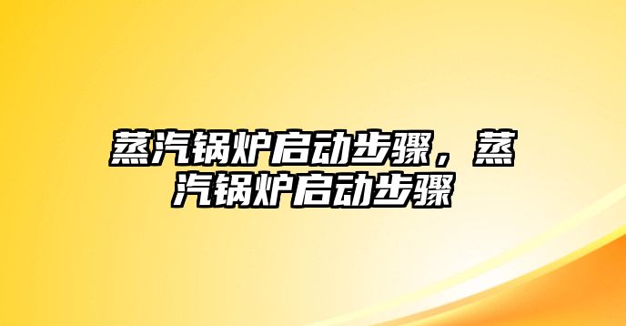 蒸汽鍋爐啟動(dòng)步驟，蒸汽鍋爐啟動(dòng)步驟