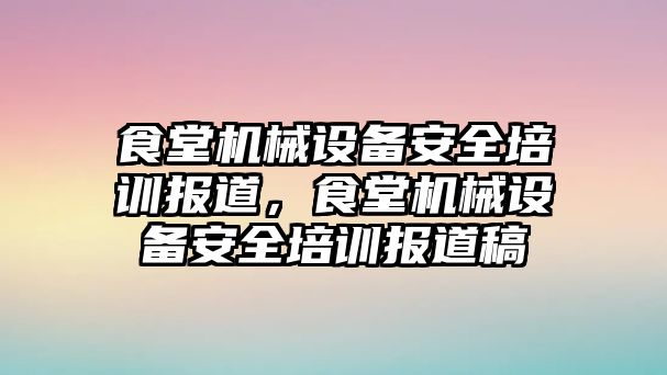 食堂機(jī)械設(shè)備安全培訓(xùn)報(bào)道，食堂機(jī)械設(shè)備安全培訓(xùn)報(bào)道稿