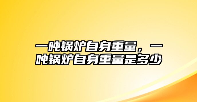 一噸鍋爐自身重量，一噸鍋爐自身重量是多少