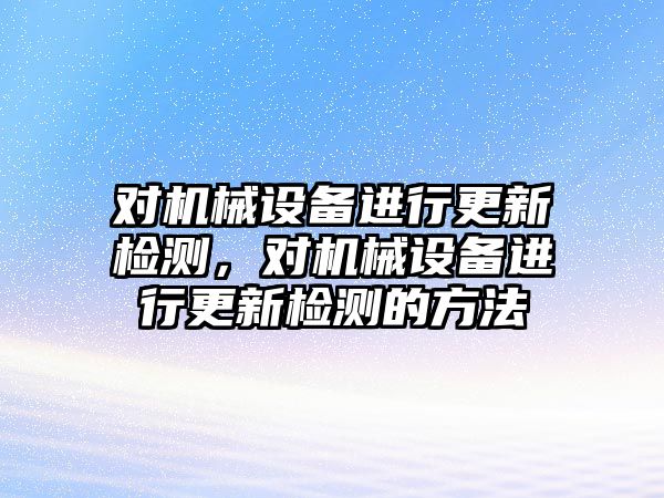 對機械設(shè)備進行更新檢測，對機械設(shè)備進行更新檢測的方法