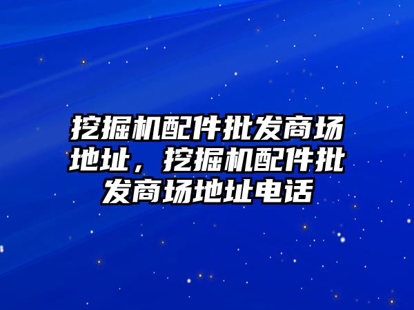 挖掘機(jī)配件批發(fā)商場地址，挖掘機(jī)配件批發(fā)商場地址電話