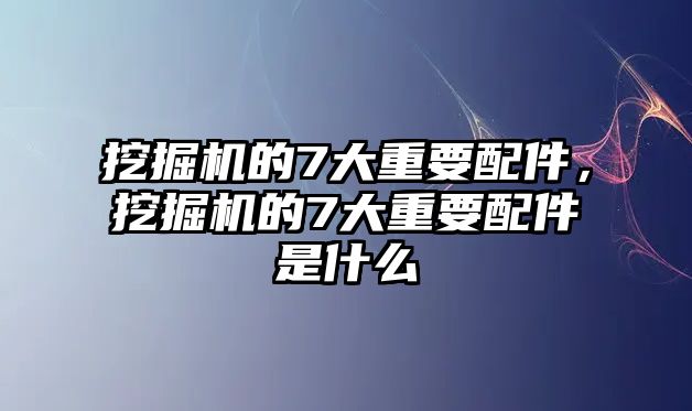 挖掘機(jī)的7大重要配件，挖掘機(jī)的7大重要配件是什么