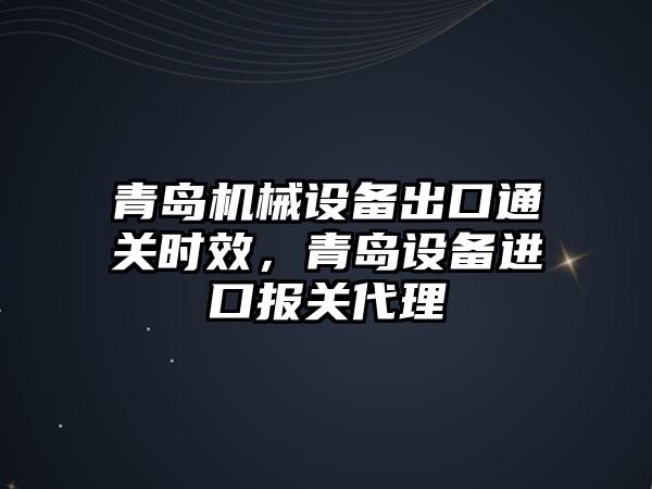 青島機械設備出口通關(guān)時效，青島設備進口報關(guān)代理