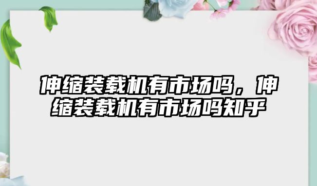 伸縮裝載機(jī)有市場(chǎng)嗎，伸縮裝載機(jī)有市場(chǎng)嗎知乎