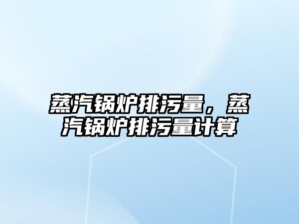 蒸汽鍋爐排污量，蒸汽鍋爐排污量計算