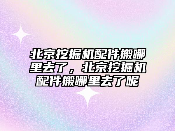 北京挖掘機配件搬哪里去了，北京挖掘機配件搬哪里去了呢