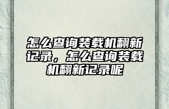 怎么查詢裝載機翻新記錄，怎么查詢裝載機翻新記錄呢