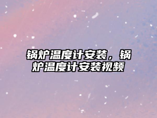 鍋爐溫度計安裝，鍋爐溫度計安裝視頻