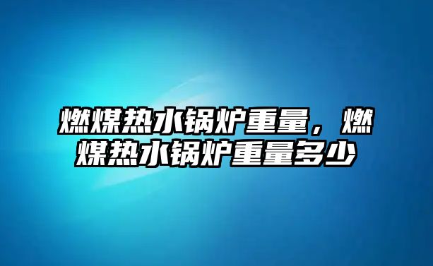 燃煤熱水鍋爐重量，燃煤熱水鍋爐重量多少