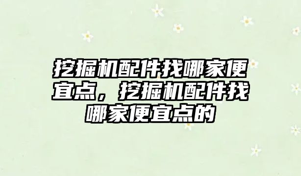 挖掘機配件找哪家便宜點，挖掘機配件找哪家便宜點的