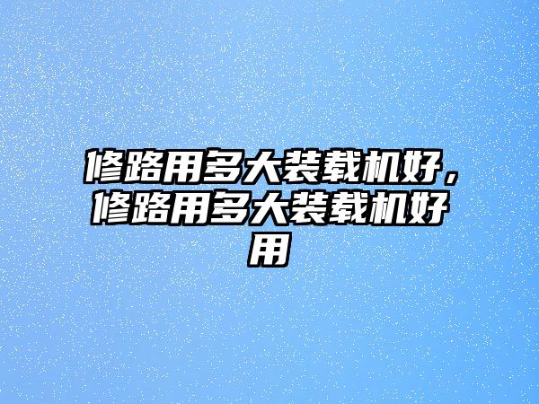 修路用多大裝載機(jī)好，修路用多大裝載機(jī)好用