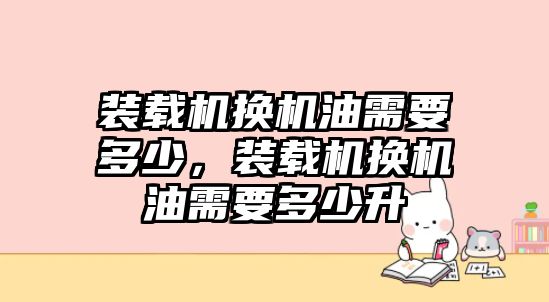 裝載機(jī)換機(jī)油需要多少，裝載機(jī)換機(jī)油需要多少升