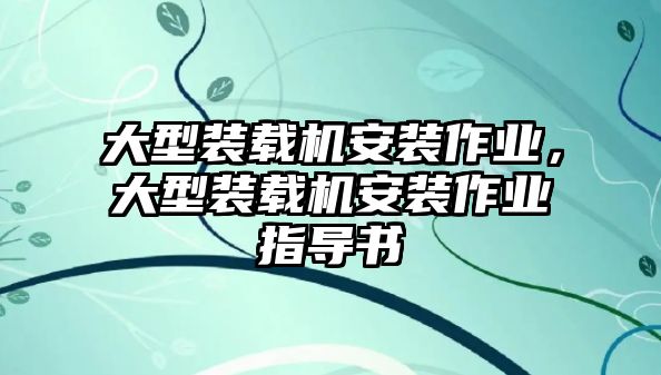 大型裝載機(jī)安裝作業(yè)，大型裝載機(jī)安裝作業(yè)指導(dǎo)書