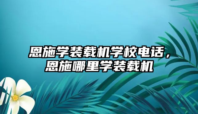 恩施學裝載機學校電話，恩施哪里學裝載機