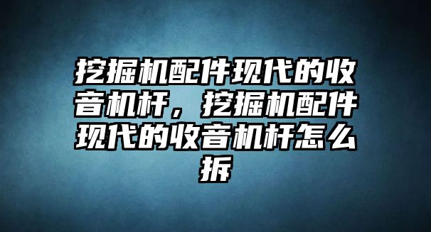 挖掘機(jī)配件現(xiàn)代的收音機(jī)桿，挖掘機(jī)配件現(xiàn)代的收音機(jī)桿怎么拆