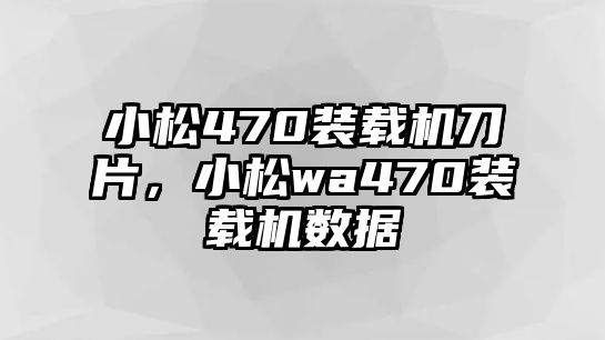 小松470裝載機(jī)刀片，小松wa470裝載機(jī)數(shù)據(jù)