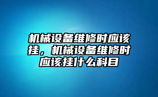 機(jī)械設(shè)備維修時(shí)應(yīng)該掛，機(jī)械設(shè)備維修時(shí)應(yīng)該掛什么科目