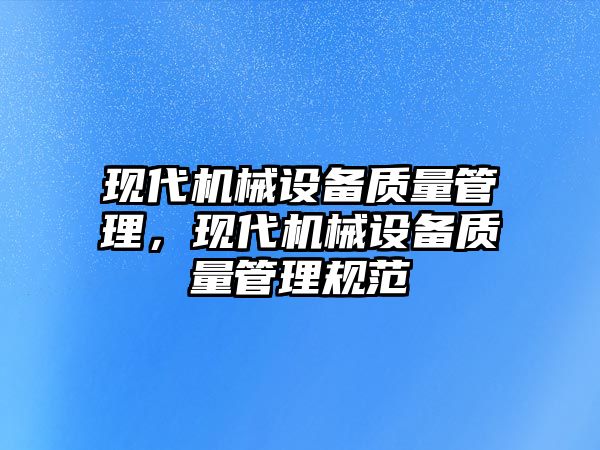 現(xiàn)代機械設備質(zhì)量管理，現(xiàn)代機械設備質(zhì)量管理規(guī)范