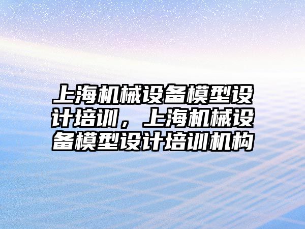 上海機械設(shè)備模型設(shè)計培訓(xùn)，上海機械設(shè)備模型設(shè)計培訓(xùn)機構(gòu)