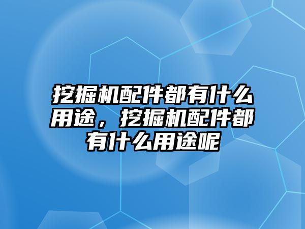 挖掘機配件都有什么用途，挖掘機配件都有什么用途呢