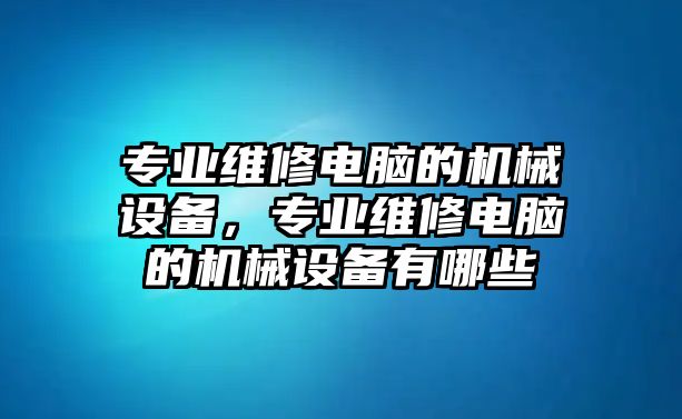 專業(yè)維修電腦的機(jī)械設(shè)備，專業(yè)維修電腦的機(jī)械設(shè)備有哪些