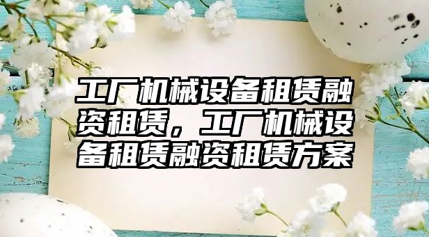 工廠機械設(shè)備租賃融資租賃，工廠機械設(shè)備租賃融資租賃方案