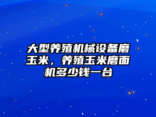 大型養(yǎng)殖機(jī)械設(shè)備磨玉米，養(yǎng)殖玉米磨面機(jī)多少錢(qián)一臺(tái)