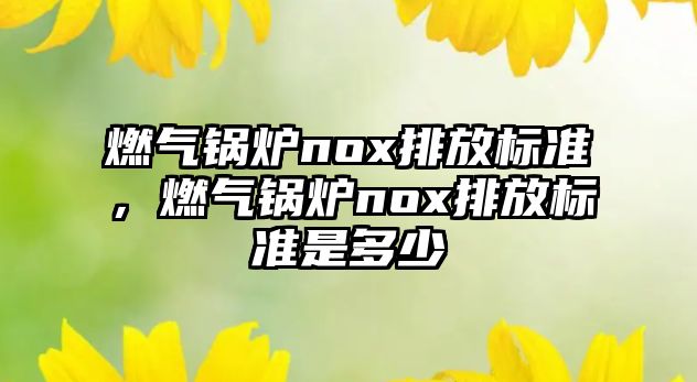 燃?xì)忮仩tnox排放標(biāo)準(zhǔn)，燃?xì)忮仩tnox排放標(biāo)準(zhǔn)是多少