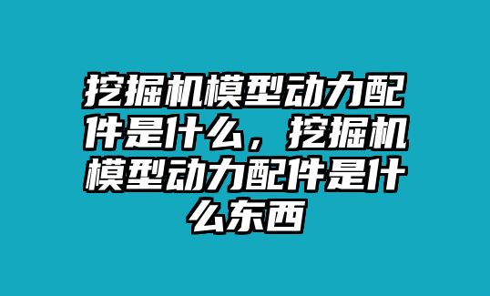 挖掘機(jī)模型動(dòng)力配件是什么，挖掘機(jī)模型動(dòng)力配件是什么東西