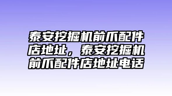 泰安挖掘機前爪配件店地址，泰安挖掘機前爪配件店地址電話