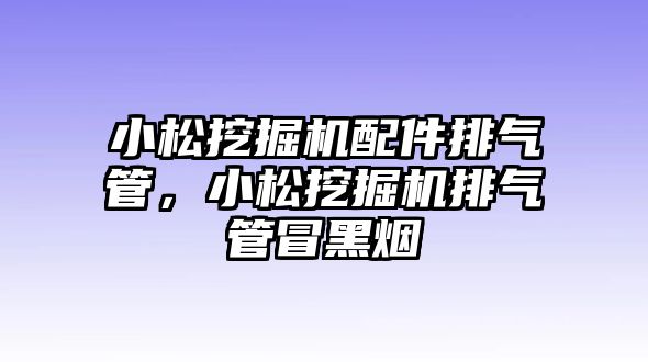 小松挖掘機(jī)配件排氣管，小松挖掘機(jī)排氣管冒黑煙