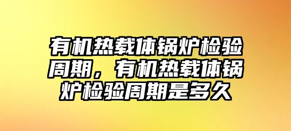 有機(jī)熱載體鍋爐檢驗(yàn)周期，有機(jī)熱載體鍋爐檢驗(yàn)周期是多久