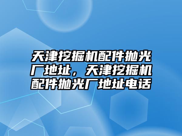 天津挖掘機配件拋光廠地址，天津挖掘機配件拋光廠地址電話