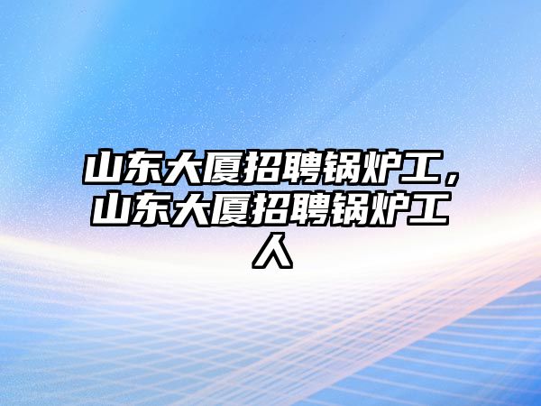 山東大廈招聘鍋爐工，山東大廈招聘鍋爐工人