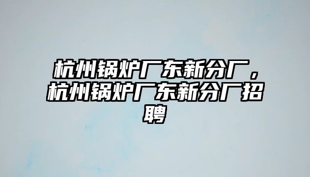 杭州鍋爐廠東新分廠，杭州鍋爐廠東新分廠招聘