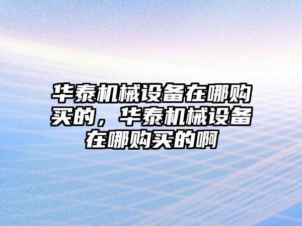 華泰機(jī)械設(shè)備在哪購(gòu)買的，華泰機(jī)械設(shè)備在哪購(gòu)買的啊