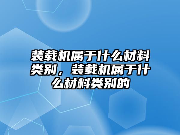 裝載機屬于什么材料類別，裝載機屬于什么材料類別的