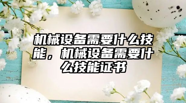 機械設(shè)備需要什么技能，機械設(shè)備需要什么技能證書