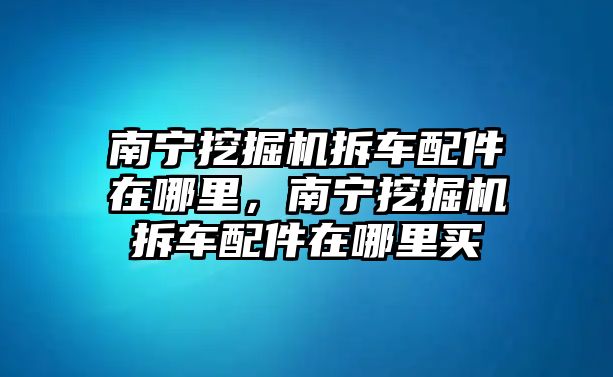 南寧挖掘機拆車配件在哪里，南寧挖掘機拆車配件在哪里買