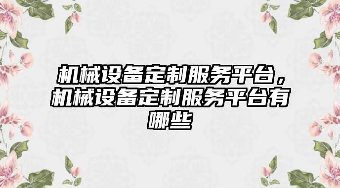 機械設(shè)備定制服務平臺，機械設(shè)備定制服務平臺有哪些