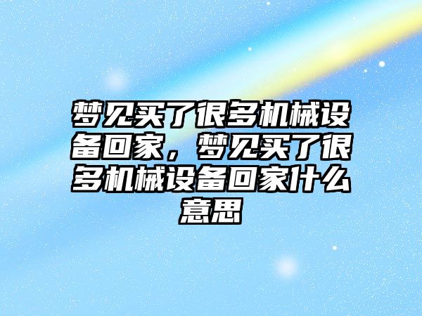 夢見買了很多機械設(shè)備回家，夢見買了很多機械設(shè)備回家什么意思