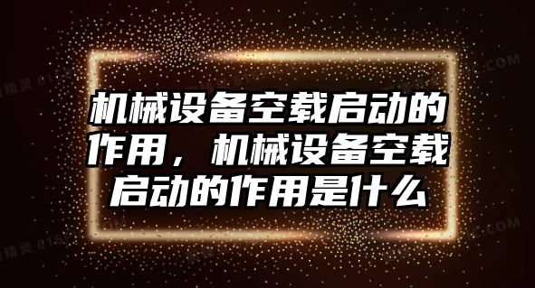 機(jī)械設(shè)備空載啟動(dòng)的作用，機(jī)械設(shè)備空載啟動(dòng)的作用是什么