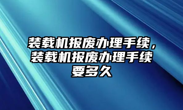 裝載機報廢辦理手續(xù)，裝載機報廢辦理手續(xù)要多久