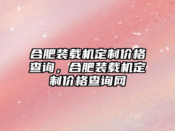 合肥裝載機定制價格查詢，合肥裝載機定制價格查詢網