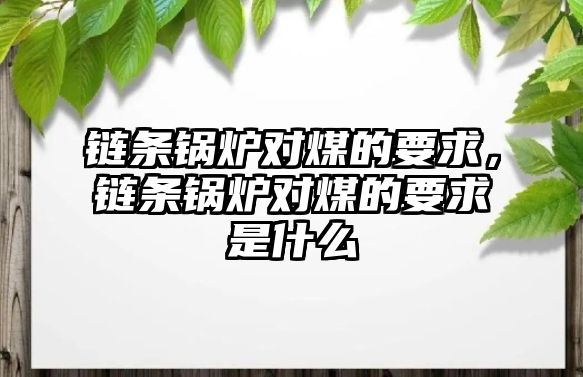 鏈條鍋爐對(duì)煤的要求，鏈條鍋爐對(duì)煤的要求是什么