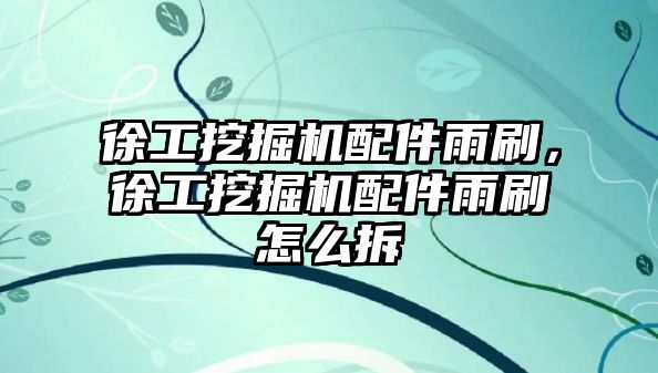 徐工挖掘機(jī)配件雨刷，徐工挖掘機(jī)配件雨刷怎么拆