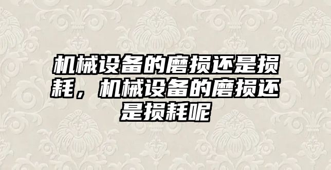 機械設備的磨損還是損耗，機械設備的磨損還是損耗呢