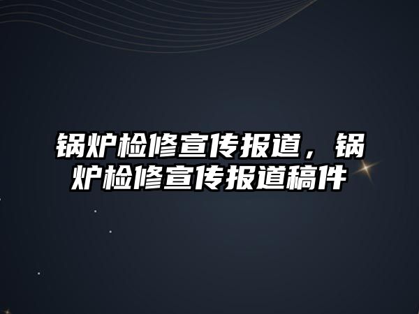 鍋爐檢修宣傳報道，鍋爐檢修宣傳報道稿件