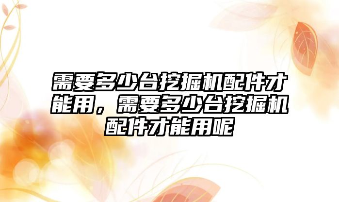 需要多少臺挖掘機配件才能用，需要多少臺挖掘機配件才能用呢